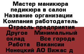 Мастер маникюра-педикюра в салон › Название организации ­ Компания-работодатель › Отрасль предприятия ­ Другое › Минимальный оклад ­ 1 - Все города Работа » Вакансии   . Ненецкий АО,Вижас д.